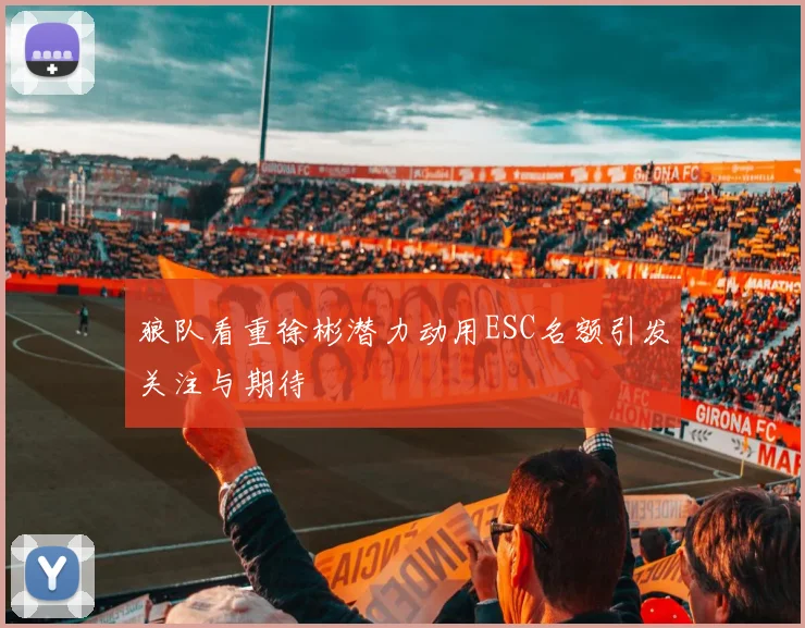 狼队看重徐彬潜力动用ESC名额引发关注与期待