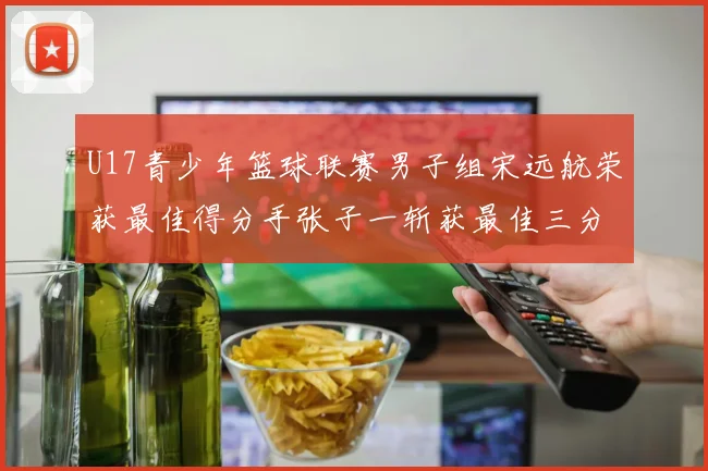 U17青少年篮球联赛男子组宋远航荣获最佳得分手张子一斩获最佳三分手称号