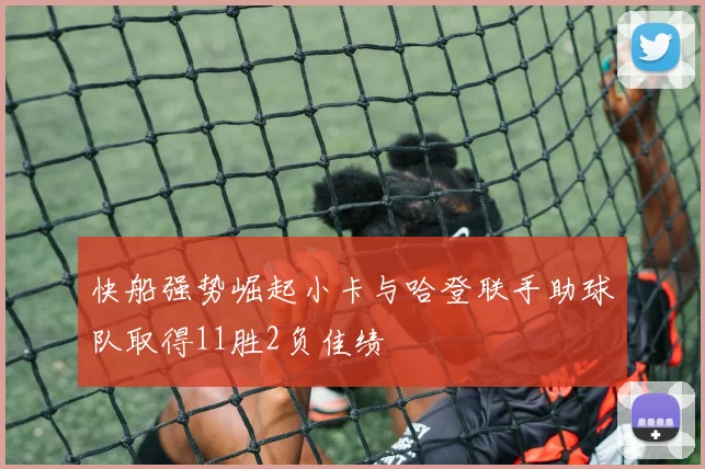 快船强势崛起小卡与哈登联手助球队取得11胜2负佳绩