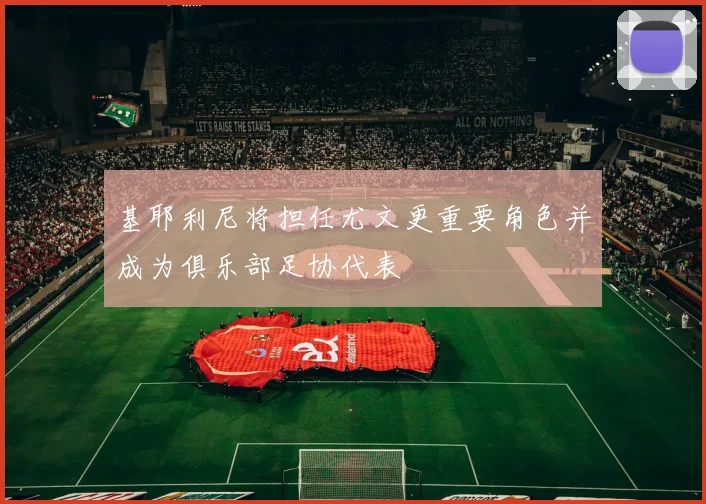基耶利尼将担任尤文更重要角色并成为俱乐部足协代表