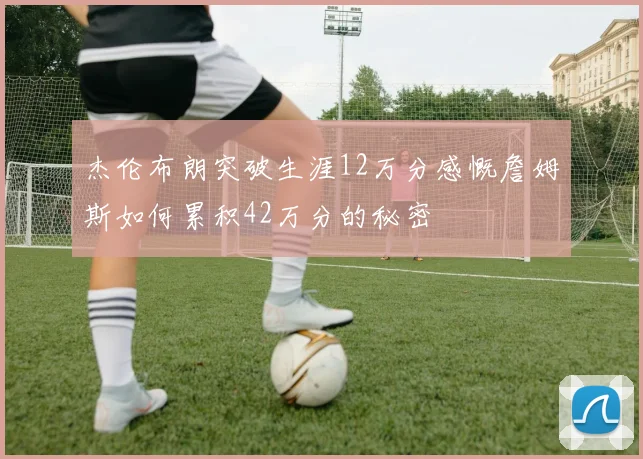 杰伦布朗突破生涯12万分感慨詹姆斯如何累积42万分的秘密