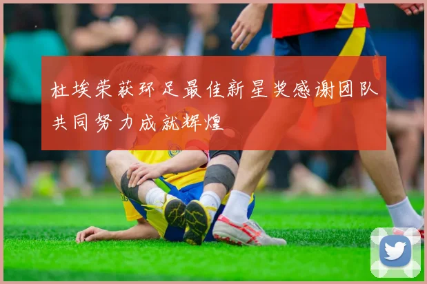 杜埃荣获环足最佳新星奖感谢团队共同努力成就辉煌