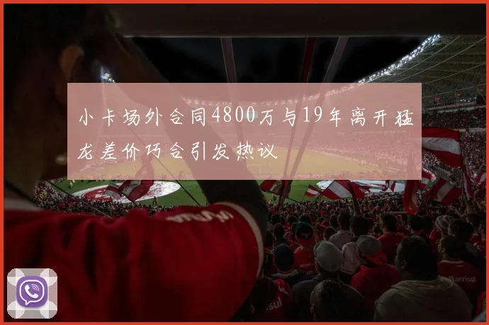 小卡场外合同4800万与19年离开猛龙差价巧合引发热议