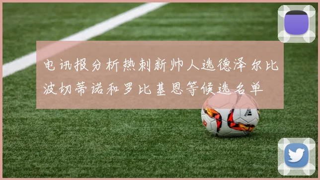 电讯报分析热刺新帅人选德泽尔比波切蒂诺和罗比基恩等候选名单