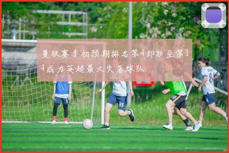 曼联赛季初预期排名第4却跌至第14成为英超最大失落球队