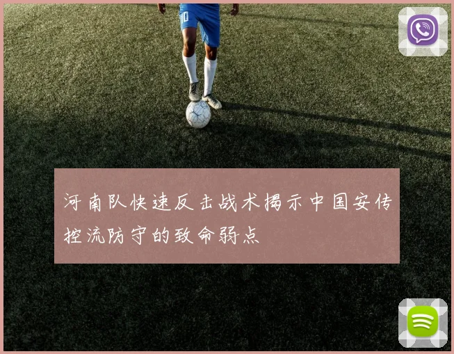 河南队快速反击战术揭示中国安传控流防守的致命弱点