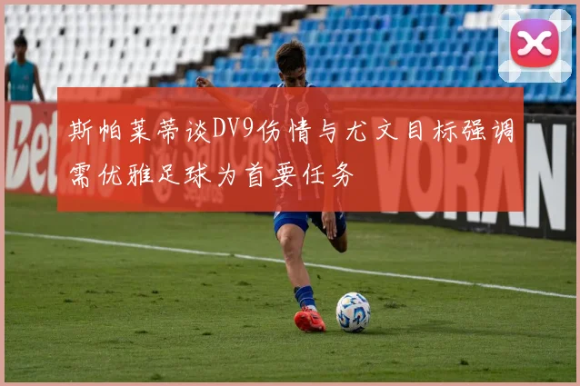 斯帕莱蒂谈DV9伤情与尤文目标强调需优雅足球为首要任务