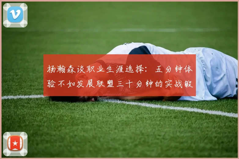 杨瀚森谈职业生涯选择：五分钟体验不如发展联盟三十分钟的实战锻炼