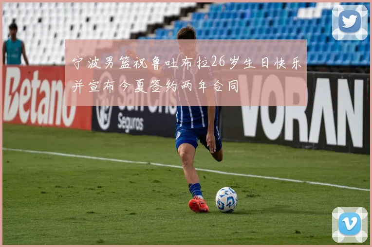 宁波男篮祝鲁吐布拉26岁生日快乐并宣布今夏签约两年合同