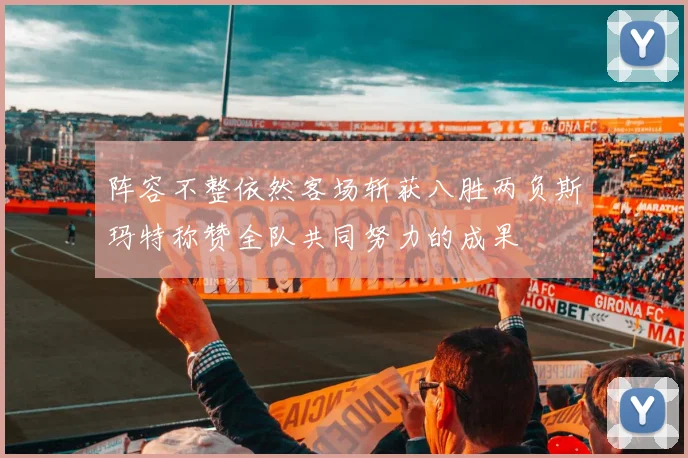 阵容不整依然客场斩获八胜两负斯玛特称赞全队共同努力的成果