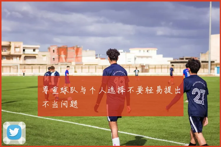 尊重球队与个人选择不要轻易提出不当问题