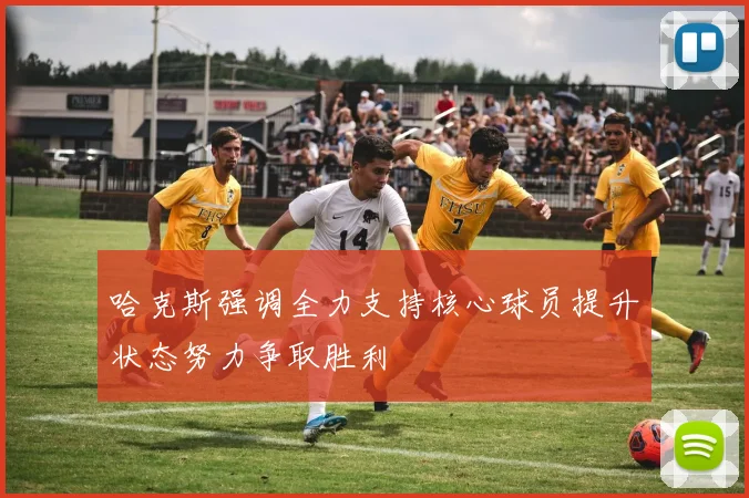哈克斯强调全力支持核心球员提升状态努力争取胜利