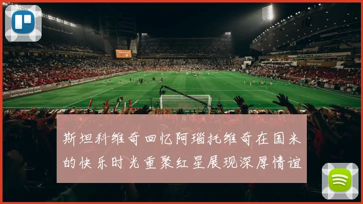 斯坦科维奇回忆阿瑙托维奇在国米的快乐时光重聚红星展现深厚情谊