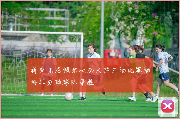 新秀克尼佩尔状态火热三场比赛场均30分助球队争胜