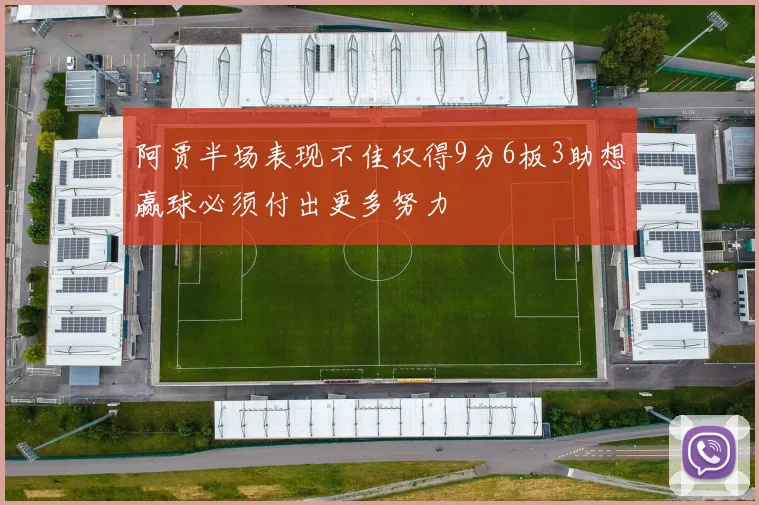 阿贾半场表现不佳仅得9分6板3助想赢球必须付出更多努力