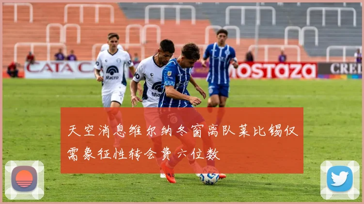 天空消息维尔纳冬窗离队莱比锡仅需象征性转会费六位数