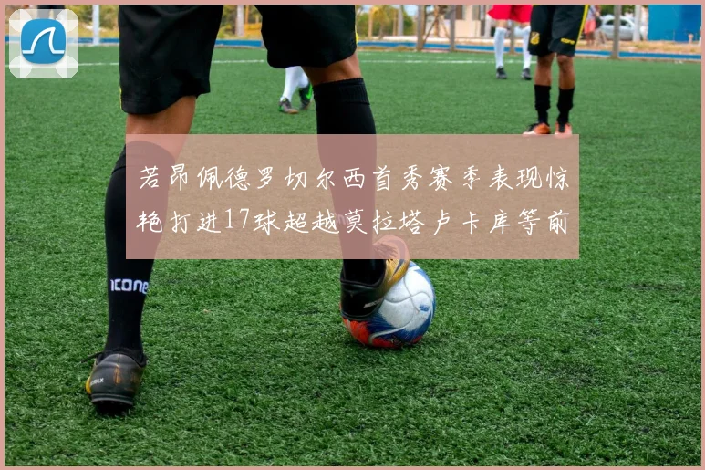 若昂佩德罗切尔西首秀赛季表现惊艳打进17球超越莫拉塔卢卡库等前锋