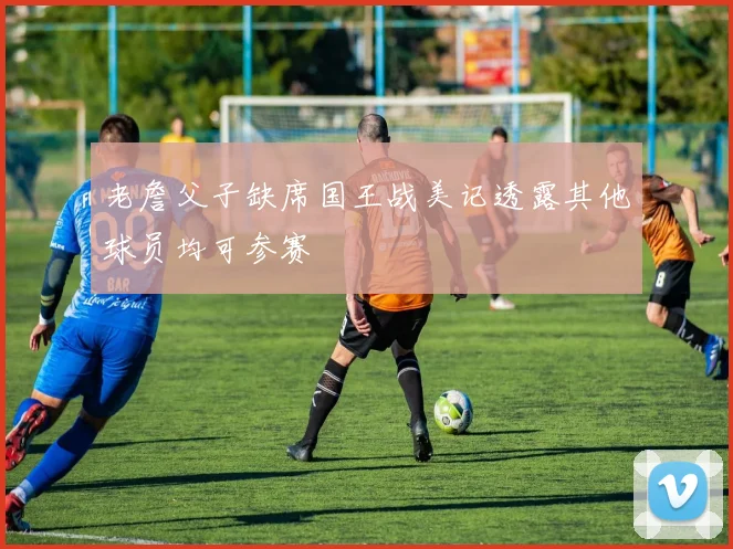老詹父子缺席国王战美记透露其他球员均可参赛