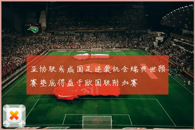 亚协联或成国足逆袭机会瑞典世预赛垫底得益于欧国联附加赛