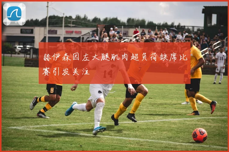 赫伊森因左大腿肌肉超负荷缺席比赛引发关注