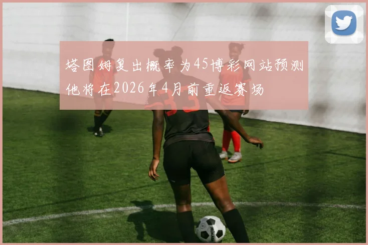 塔图姆复出概率为45博彩网站预测他将在2026年4月前重返赛场