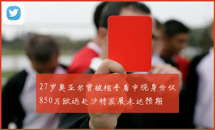 27岁奥亚尔曾被枪手看中现身价仅850万欧远赴沙特发展未达预期