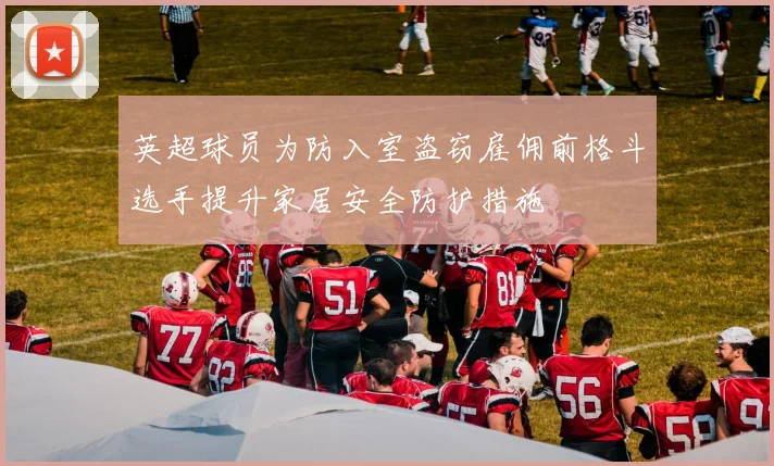 英超球员为防入室盗窃雇佣前格斗选手提升家居安全防护措施