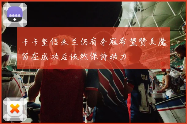 卡卡坚信米兰仍有夺冠希望赞美魔笛在成功后依然保持动力