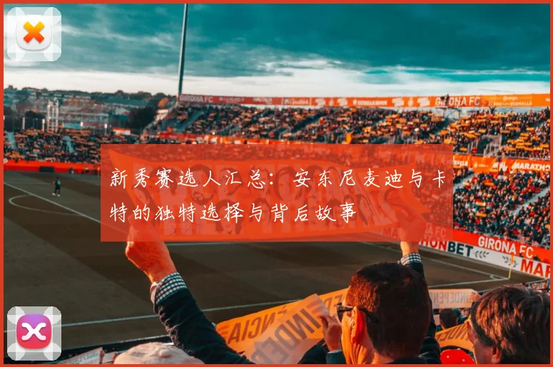 新秀赛选人汇总：安东尼麦迪与卡特的独特选择与背后故事
