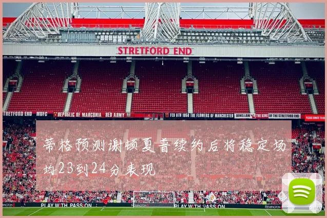 蒂格预测谢顿夏普续约后将稳定场均23到24分表现