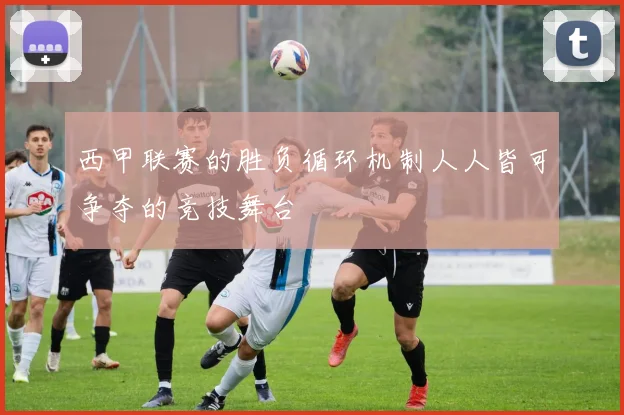 西甲联赛的胜负循环机制人人皆可争夺的竞技舞台