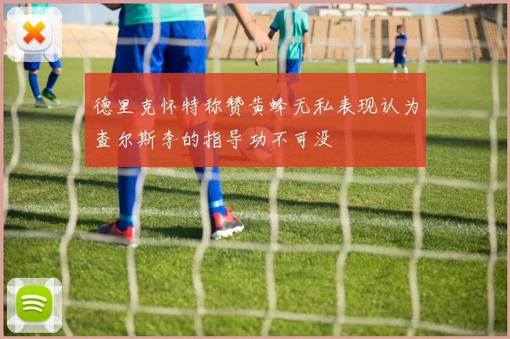 德里克怀特称赞黄蜂无私表现认为查尔斯李的指导功不可没