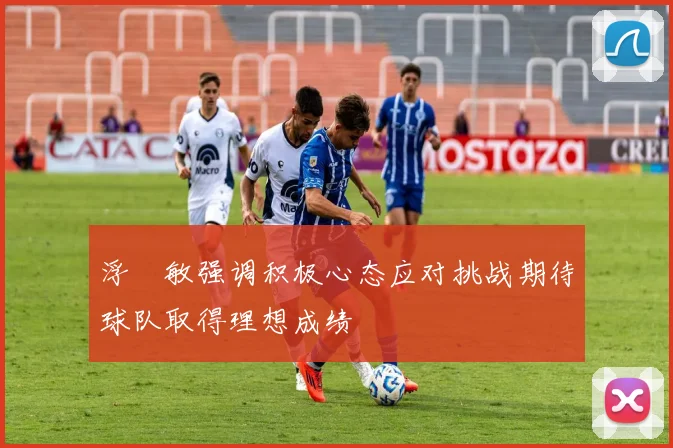 浮嶋敏强调积极心态应对挑战期待球队取得理想成绩