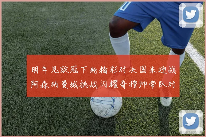 明年见欧冠下轮精彩对决国米迎战阿森纳曼城挑战闪耀哥穆帅带队对阵尤文