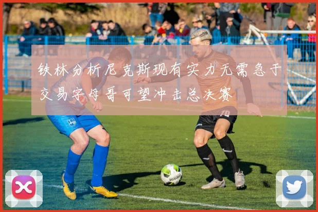 铁林分析尼克斯现有实力无需急于交易字母哥可望冲击总决赛
