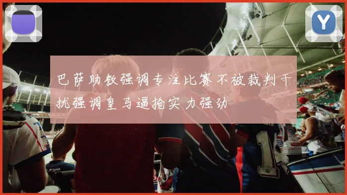 巴萨助教强调专注比赛不被裁判干扰强调皇马逼抢实力强劲