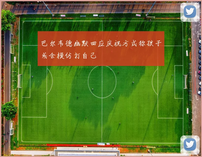 巴尔韦德幽默回应庆祝方式称孩子或会模仿打自己