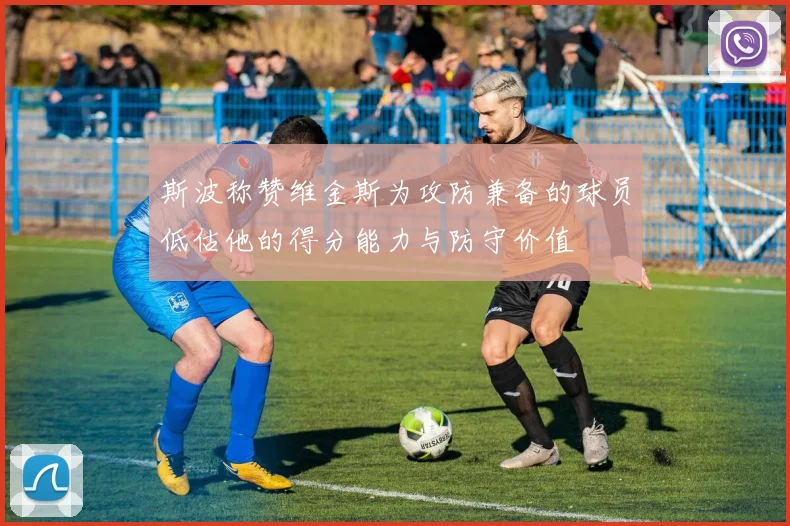 斯波称赞维金斯为攻防兼备的球员低估他的得分能力与防守价值