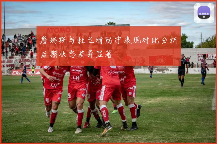 詹姆斯与杜兰特防守表现对比分析后期状态差异显著