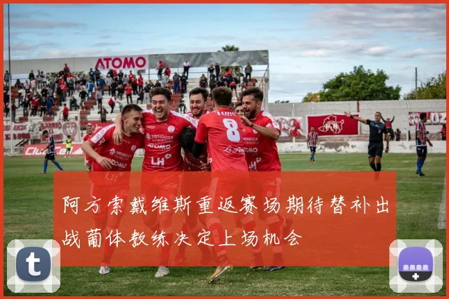 阿方索戴维斯重返赛场期待替补出战葡体教练决定上场机会