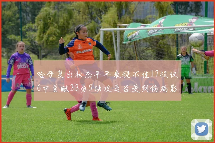 哈登复出状态平平表现不佳17投仅6中贡献23分9助攻是否受到伤病影响