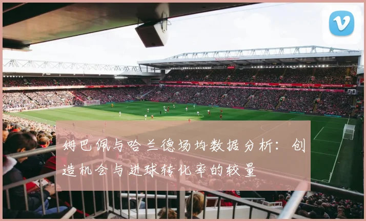 姆巴佩与哈兰德场均数据分析：创造机会与进球转化率的较量