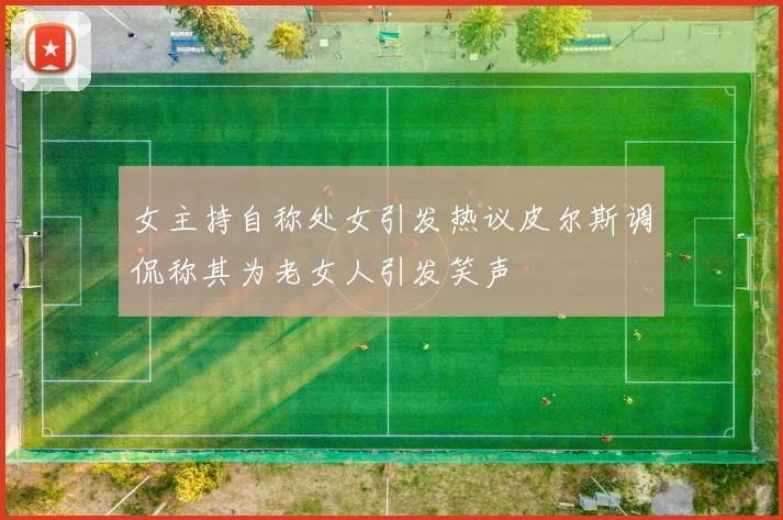 女主持自称处女引发热议皮尔斯调侃称其为老女人引发笑声