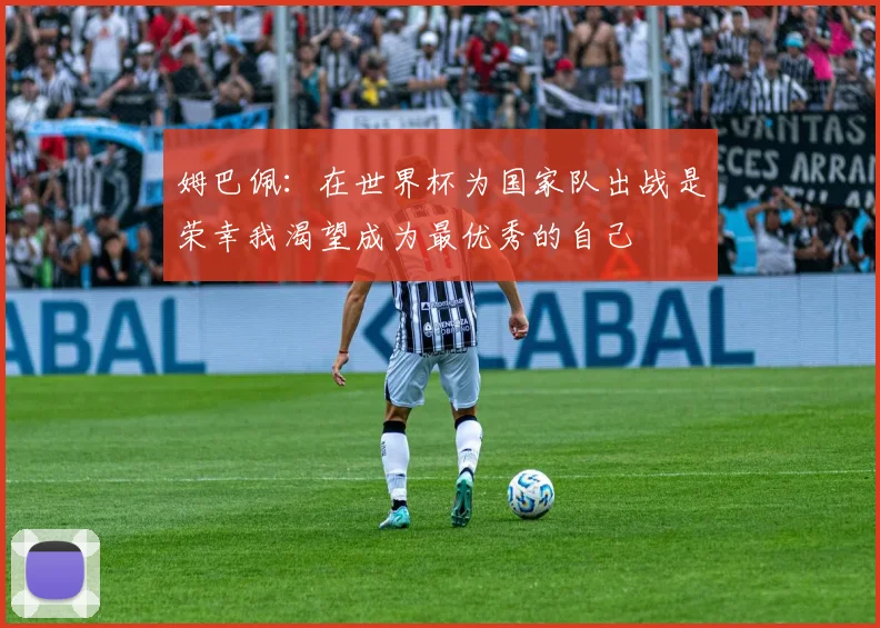 姆巴佩：在世界杯为国家队出战是荣幸我渴望成为最优秀的自己