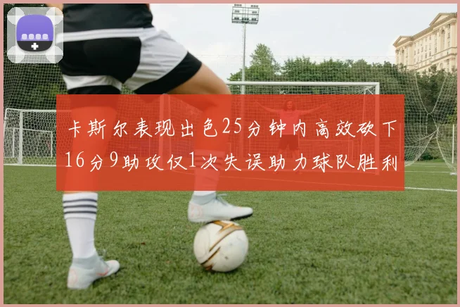卡斯尔表现出色25分钟内高效砍下16分9助攻仅1次失误助力球队胜利