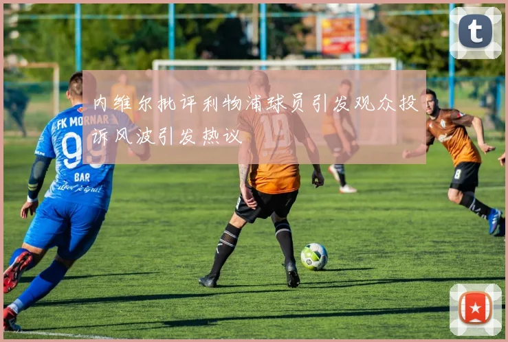 内维尔批评利物浦球员引发观众投诉风波引发热议