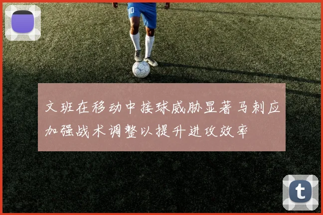 文班在移动中接球威胁显著马刺应加强战术调整以提升进攻效率