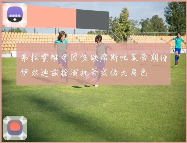 弗拉霍维奇因伤缺席斯帕莱蒂期待伊尔迪兹扮演托蒂式伪九角色