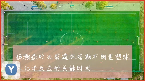 杨瀚森对决雷霆双塔勒布朗重塑球队化学反应的关键时刻