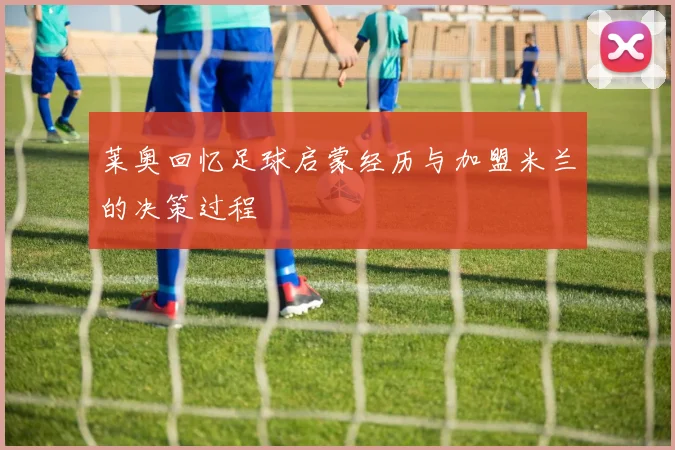 莱奥回忆足球启蒙经历与加盟米兰的决策过程
